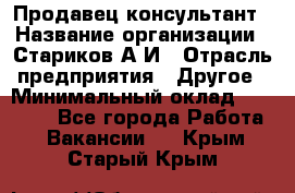 Продавец-консультант › Название организации ­ Стариков А.И › Отрасль предприятия ­ Другое › Минимальный оклад ­ 14 000 - Все города Работа » Вакансии   . Крым,Старый Крым